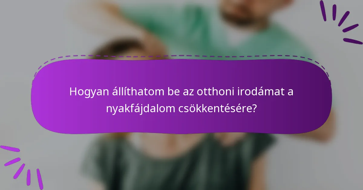 Hogyan állíthatom be az otthoni irodámat a nyakfájdalom csökkentésére?