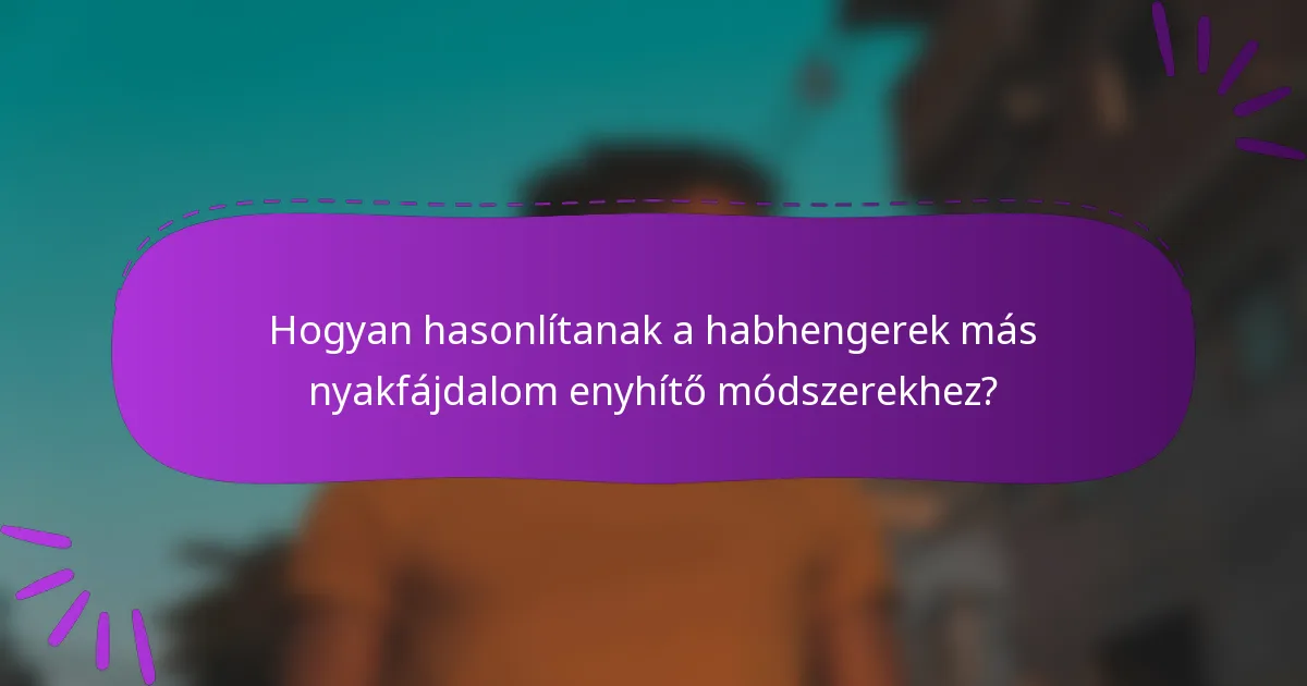 Hogyan hasonlítanak a habhengerek más nyakfájdalom enyhítő módszerekhez?