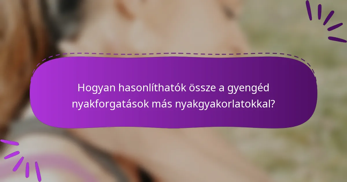 Hogyan hasonlíthatók össze a gyengéd nyakforgatások más nyakgyakorlatokkal?