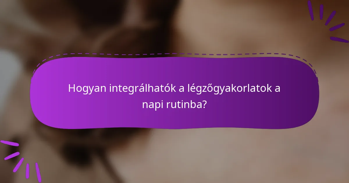 Hogyan integrálhatók a légzőgyakorlatok a napi rutinba?