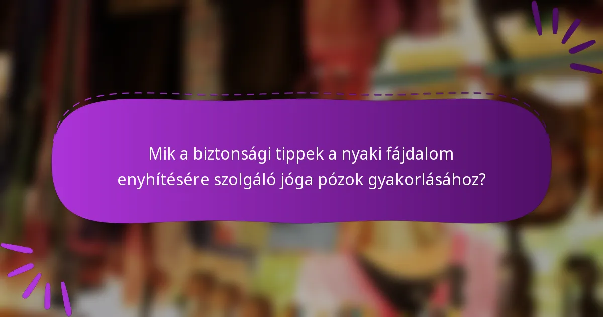 Mik a biztonsági tippek a nyaki fájdalom enyhítésére szolgáló jóga pózok gyakorlásához?