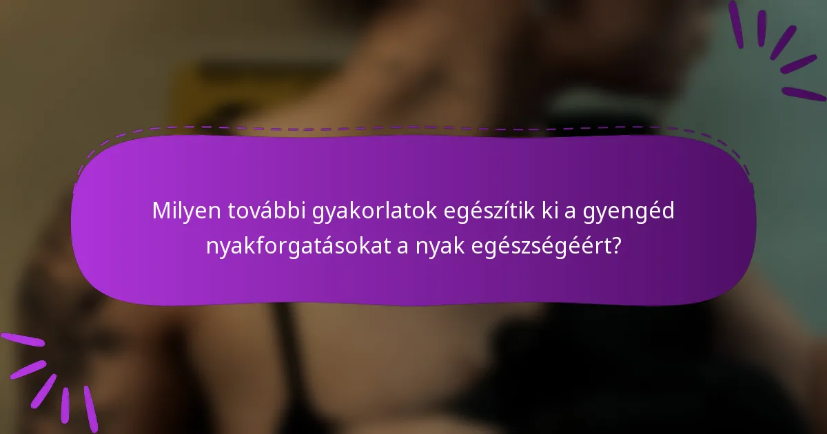 Milyen további gyakorlatok egészítik ki a gyengéd nyakforgatásokat a nyak egészségéért?